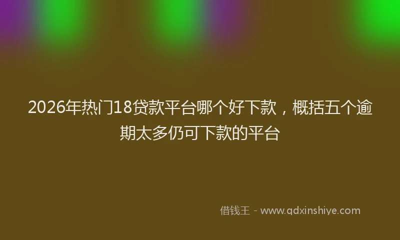 2026年热门18贷款平台哪个好下款，概括五个逾期太多仍可下款的平台