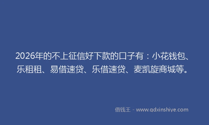2026年的不上征信好下款的口子有：小花钱包、乐租租、易借速贷、乐借速贷、麦凯旋商城等。