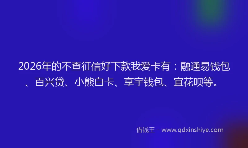 2026年的不查征信好下款我爱卡有：融通易钱包、百兴贷、小熊白卡、享宇钱包、宜花呗等。