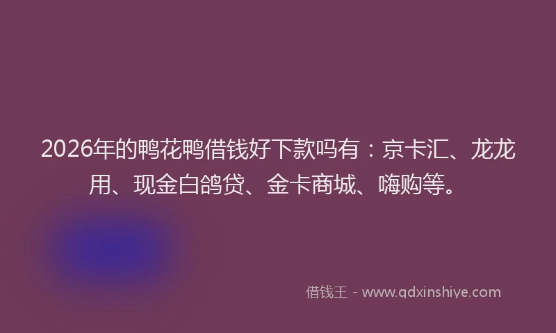2026年的鸭花鸭借钱好下款吗有：京卡汇、龙龙用、现金白鸽贷、金卡商城、嗨购等。