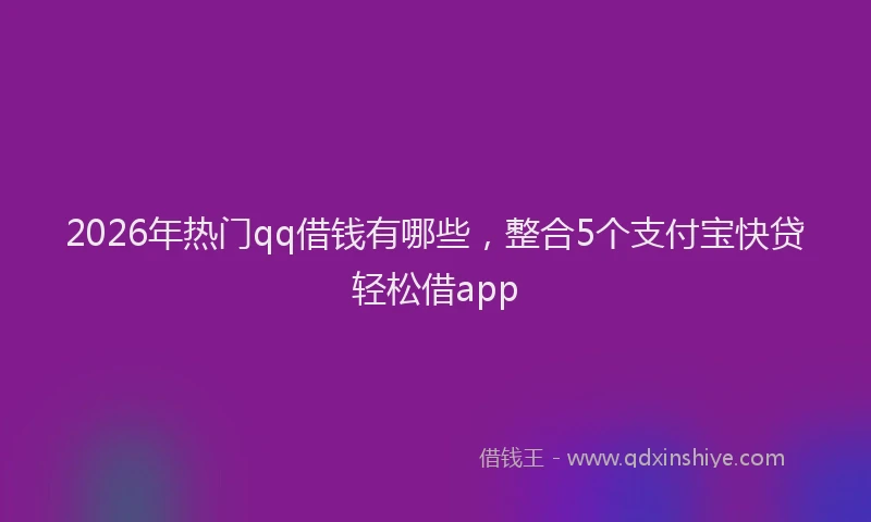 2026年热门qq借钱有哪些，整合5个支付宝快贷轻松借app