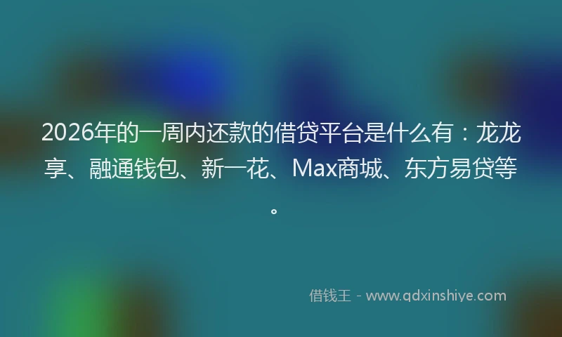 2026年的一周内还款的借贷平台是什么有：龙龙享、融通钱包、新一花、Max商城、东方易贷等。