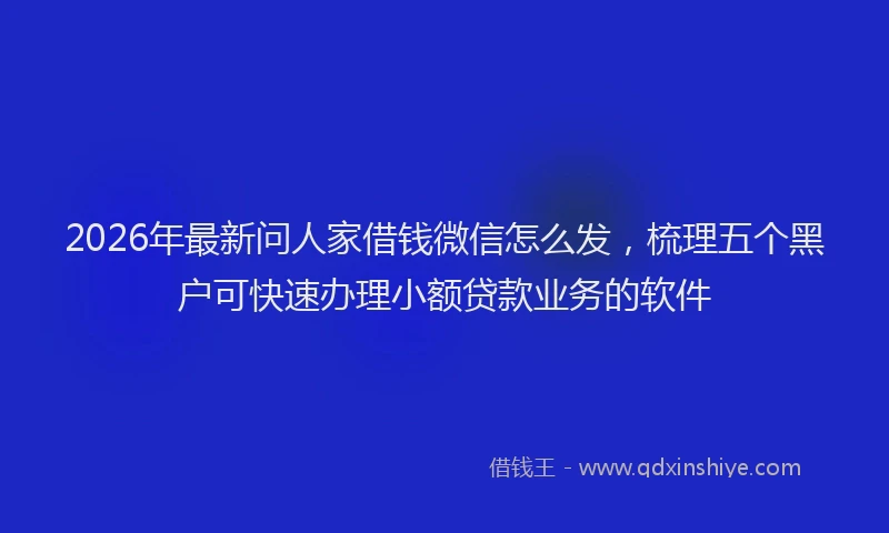 2026年最新问人家借钱微信怎么发，梳理五个黑户可快速办理小额贷款业务的软件