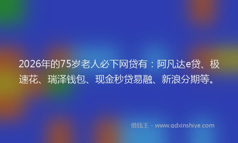 2026年的75岁老人必下网贷有：阿凡达e贷、极速花、瑞泽钱包、现金秒贷易融、新浪分期等。