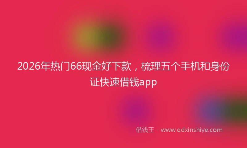 2026年热门66现金好下款，梳理五个手机和身份证快速借钱app