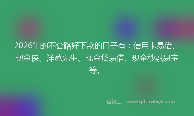 2026年的不套路好下款的口子有：信用卡易借、现金侠、洋葱先生、现金贷易借、现金秒融易宝等。