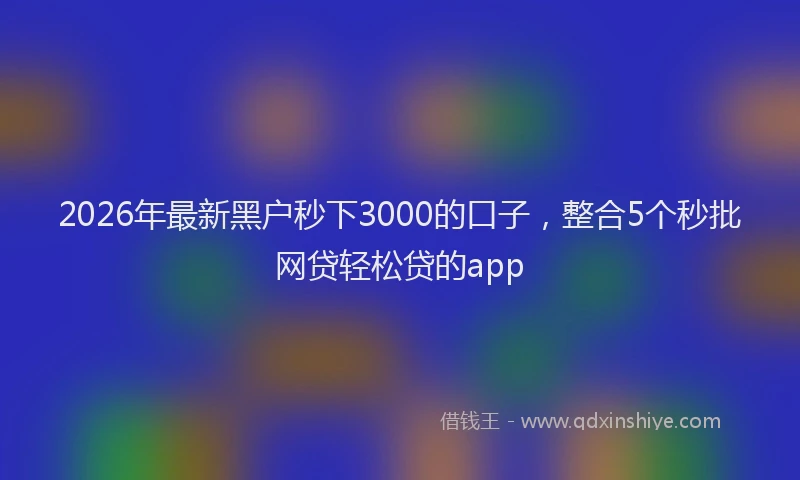 2026年最新黑户秒下3000的口子，整合5个秒批网贷轻松贷的app