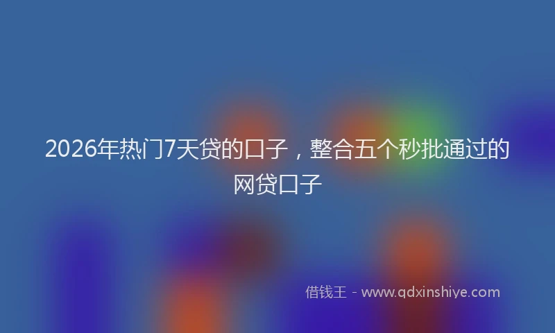 2026年热门7天贷的口子，整合五个秒批通过的网贷口子