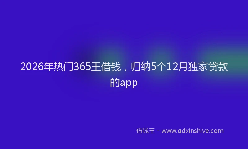 2026年热门365王借钱，归纳5个12月独家贷款的app