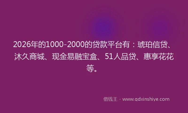 2026年的1000-2000的贷款平台有：琥珀信贷、沐久商城、现金易融宝盒、51人品贷、惠享花花等。