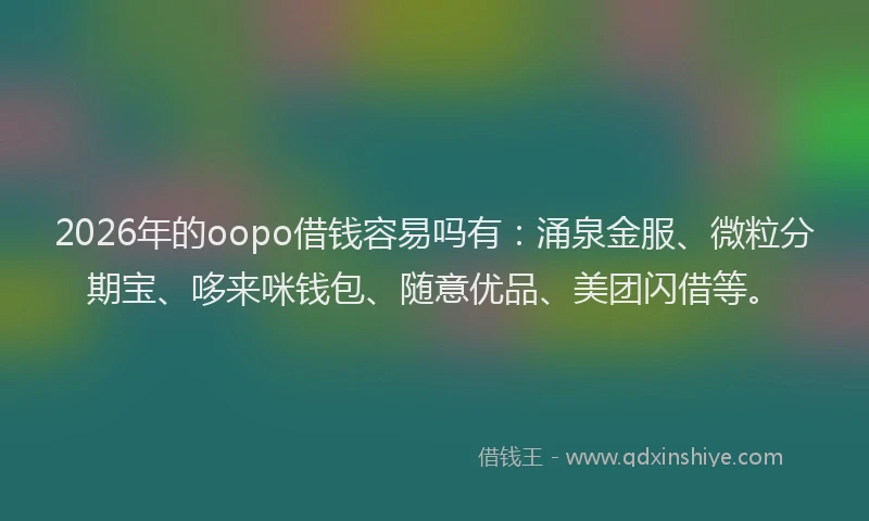 2026年的oopo借钱容易吗有：涌泉金服、微粒分期宝、哆来咪钱包、随意优品、美团闪借等。