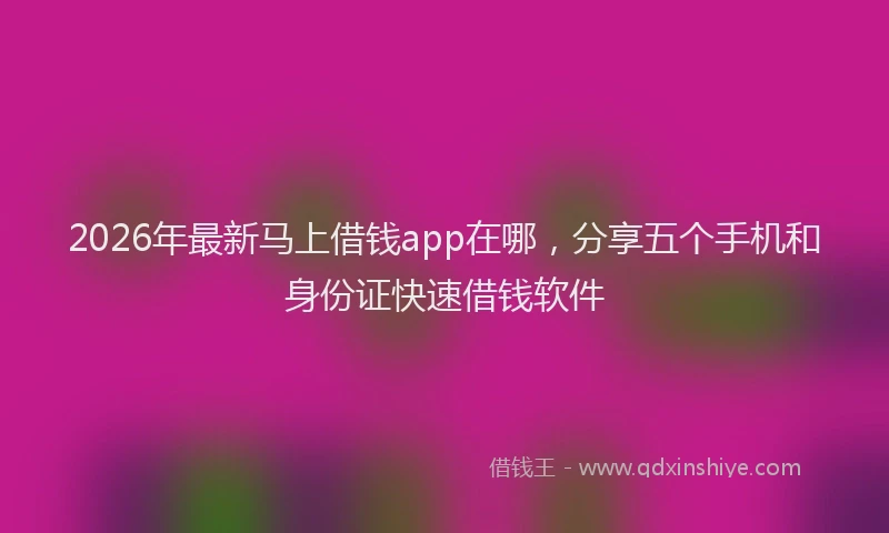 2026年最新马上借钱app在哪，分享五个手机和身份证快速借钱软件