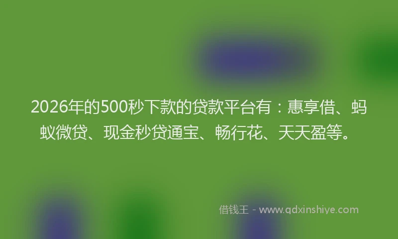 2026年的500秒下款的贷款平台有：惠享借、蚂蚁微贷、现金秒贷通宝、畅行花、天天盈等。