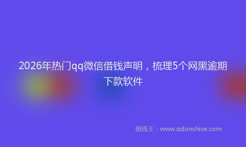 2026年热门qq微信借钱声明，梳理5个网黑逾期下款软件