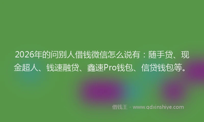 2026年的问别人借钱微信怎么说有：随手贷、现金超人、钱速融贷、鑫速Pro钱包、信贷钱包等。