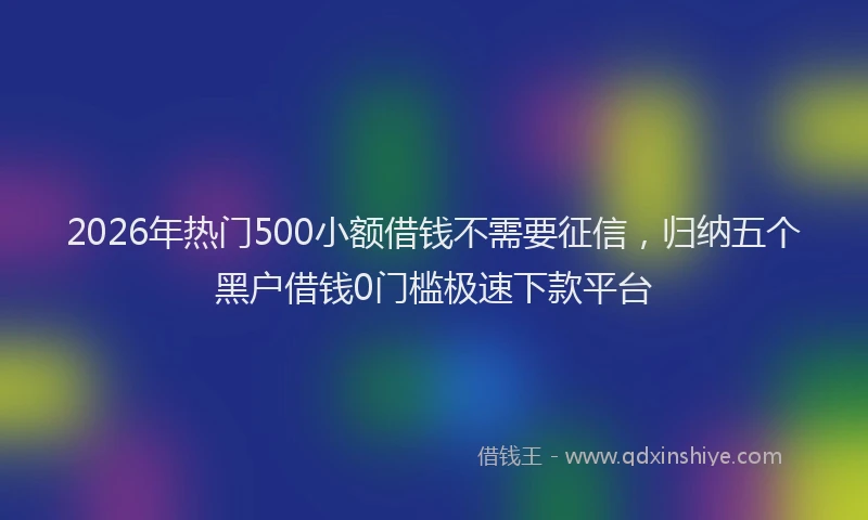 2026年热门500小额借钱不需要征信，归纳五个黑户借钱0门槛极速下款平台