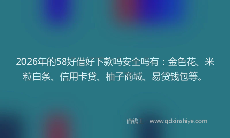 2026年的58好借好下款吗安全吗有：金色花、米粒白条、信用卡贷、柚子商城、易贷钱包等。