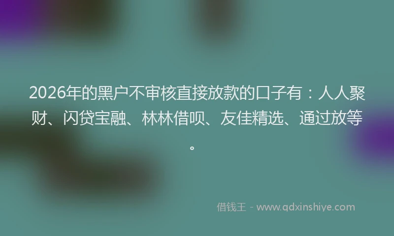 2026年的黑户不审核直接放款的口子有：人人聚财、闪贷宝融、林林借呗、友佳精选、通过放等。