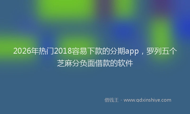 2026年热门2018容易下款的分期app，罗列五个芝麻分负面借款的软件
