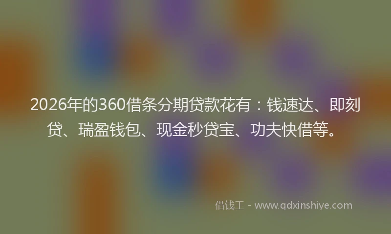 2026年的360借条分期贷款花有：钱速达、即刻贷、瑞盈钱包、现金秒贷宝、功夫快借等。