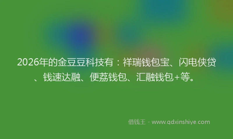 2026年的金豆豆科技有：祥瑞钱包宝、闪电侠贷、钱速达融、便荔钱包、汇融钱包+等。