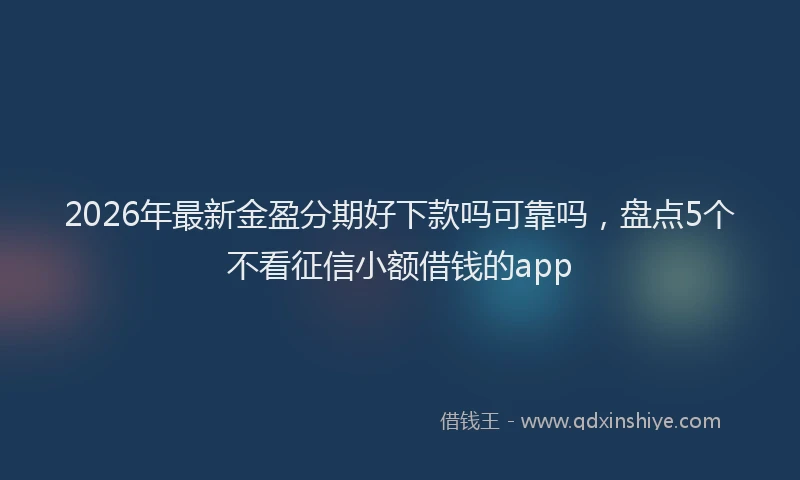 2026年最新金盈分期好下款吗可靠吗，盘点5个不看征信小额借钱的app