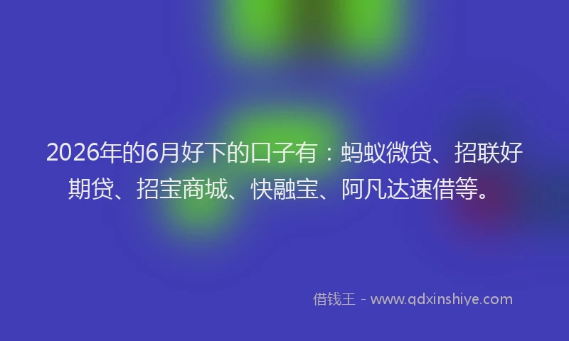 2026年的6月好下的口子有：蚂蚁微贷、招联好期贷、招宝商城、快融宝、阿凡达速借等。