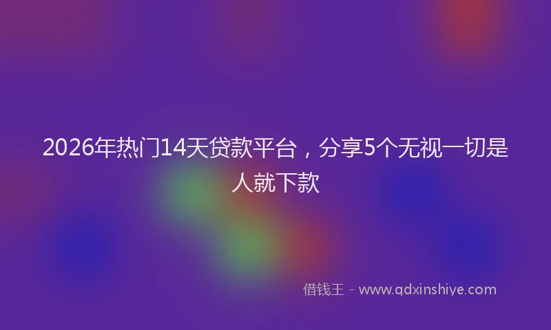 2026年热门14天贷款平台，分享5个无视一切是人就下款