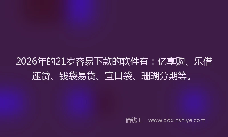 2026年的21岁容易下款的软件有：亿享购、乐借速贷、钱袋易贷、宜口袋、珊瑚分期等。