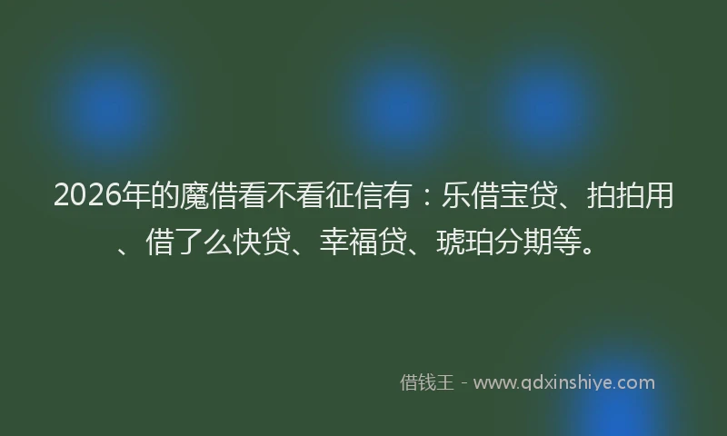 2026年的魔借看不看征信有：乐借宝贷、拍拍用、借了么快贷、幸福贷、琥珀分期等。