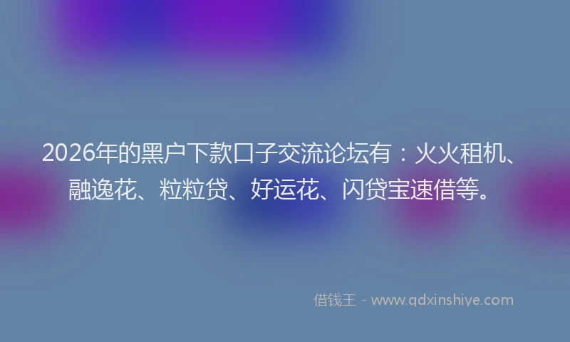 2026年的黑户下款口子交流论坛有：火火租机、融逸花、粒粒贷、好运花、闪贷宝速借等。