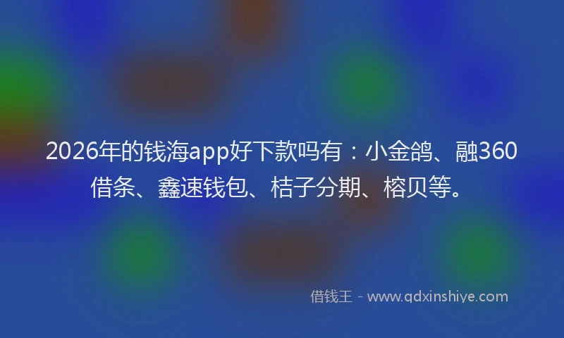 2026年的钱海app好下款吗有：小金鸽、融360借条、鑫速钱包、桔子分期、榕贝等。