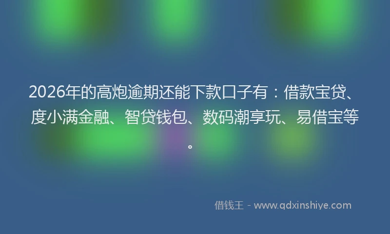 2026年的高炮逾期还能下款口子有：借款宝贷、度小满金融、智贷钱包、数码潮享玩、易借宝等。