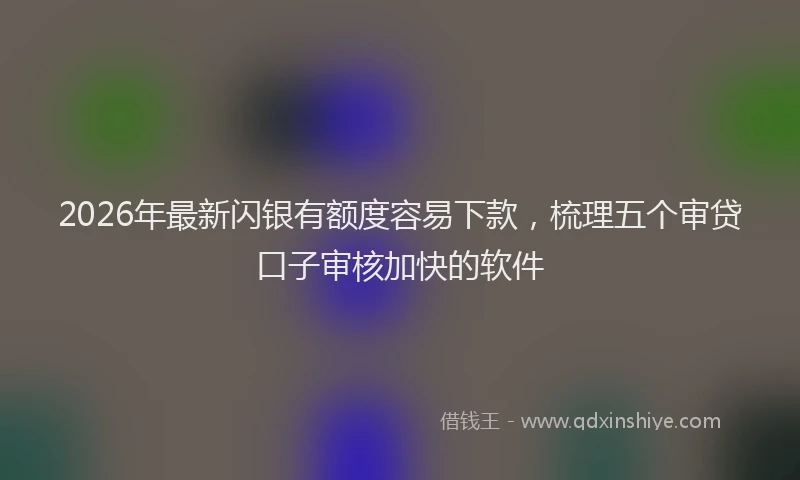 2026年最新闪银有额度容易下款，梳理五个审贷口子审核加快的软件