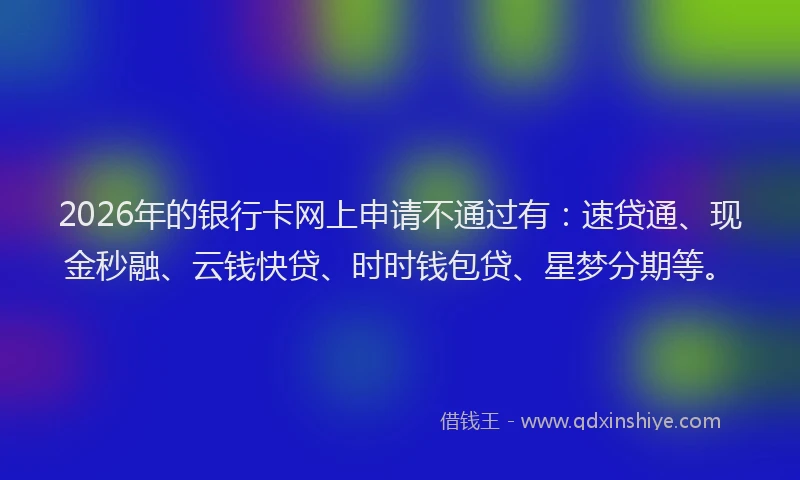 2026年的银行卡网上申请不通过有：速贷通、现金秒融、云钱快贷、时时钱包贷、星梦分期等。