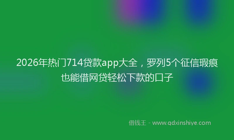 2026年热门714贷款app大全，罗列5个征信瑕疵也能借网贷轻松下款的口子