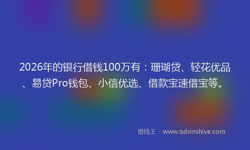 2026年的银行借钱100万有：珊瑚贷、轻花优品、易贷Pro钱包、小信优选、借款宝速借宝等。