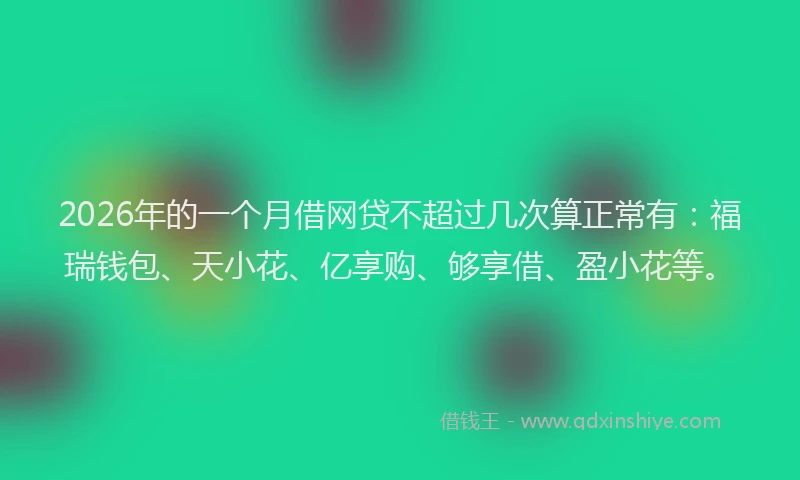 2026年的一个月借网贷不超过几次算正常有：福瑞钱包、天小花、亿享购、够享借、盈小花等。
