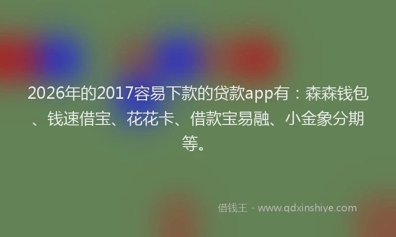 2026年的2017容易下款的贷款app有：森森钱包、钱速借宝、花花卡、借款宝易融、小金象分期等。