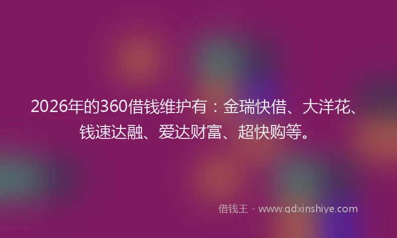 2026年的360借钱维护有：金瑞快借、大洋花、钱速达融、爱达财富、超快购等。