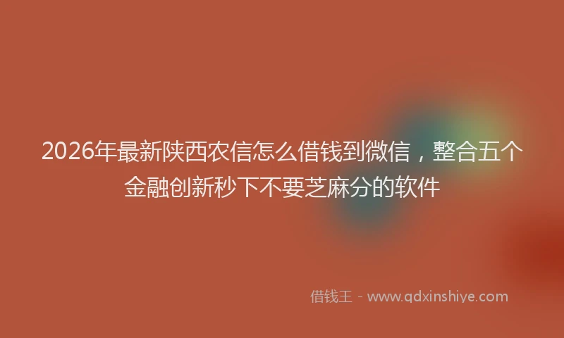 2026年最新陕西农信怎么借钱到微信，整合五个金融创新秒下不要芝麻分的软件
