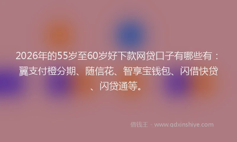 2026年的55岁至60岁好下款网贷口子有哪些有：翼支付橙分期、随信花、智享宝钱包、闪借快贷、闪贷通等。
