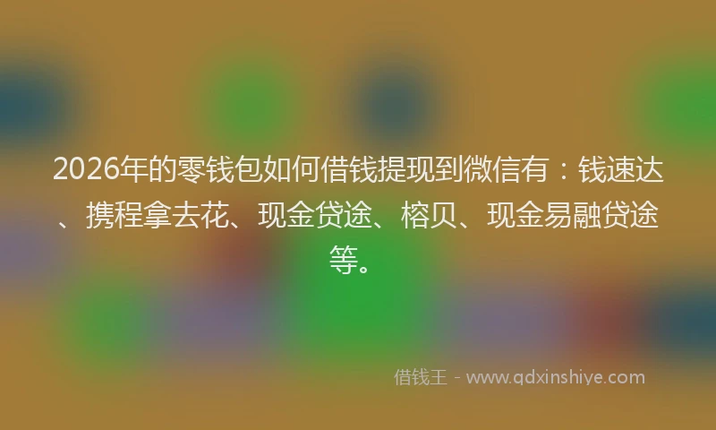 2026年的零钱包如何借钱提现到微信有：钱速达、携程拿去花、现金贷途、榕贝、现金易融贷途等。