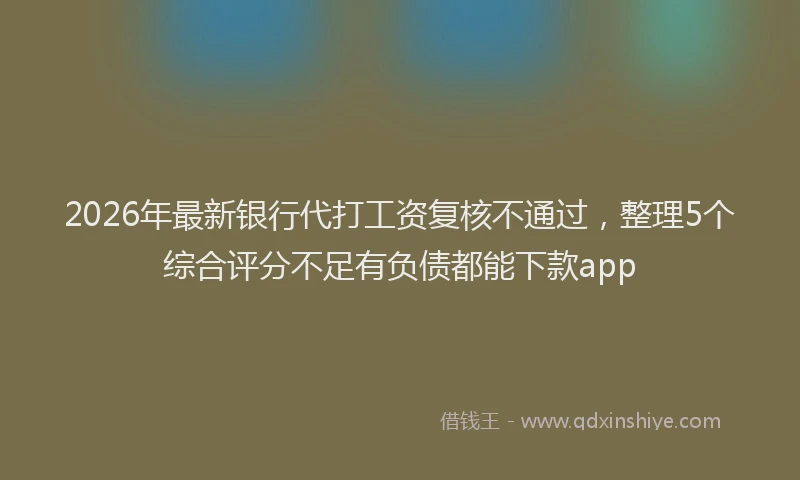 2026年最新银行代打工资复核不通过，整理5个综合评分不足有负债都能下款app