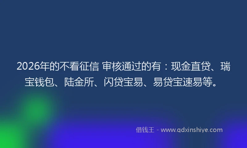 2026年的不看征信 审核通过的有：现金直贷、瑞宝钱包、陆金所、闪贷宝易、易贷宝速易等。