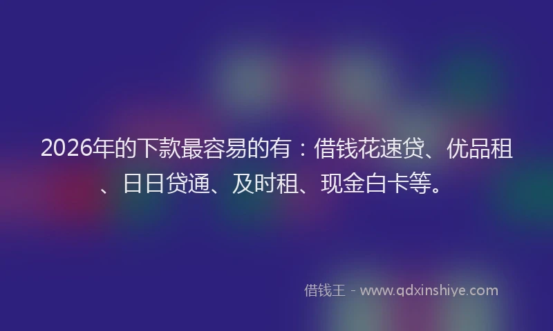 2026年的下款最容易的有：借钱花速贷、优品租、日日贷通、及时租、现金白卡等。