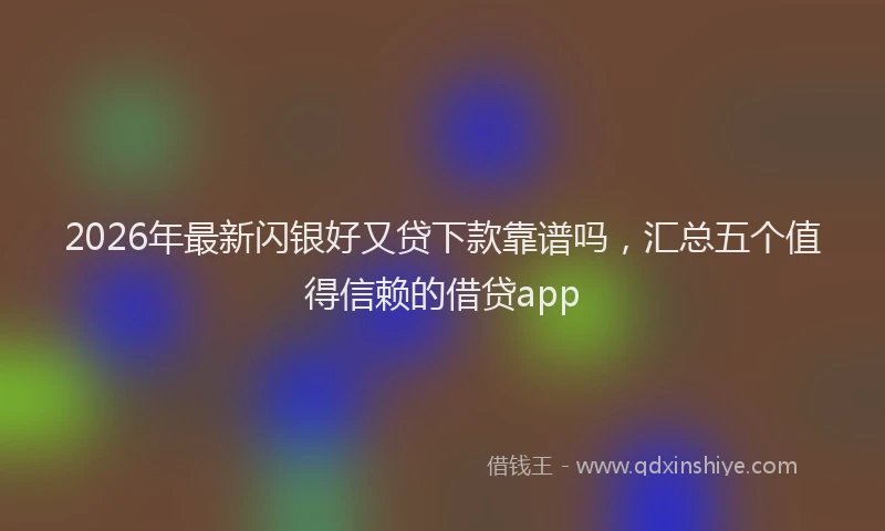 2026年最新闪银好又贷下款靠谱吗，汇总五个值得信赖的借贷app