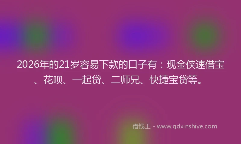 2026年的21岁容易下款的口子有：现金侠速借宝、花呗、一起贷、二师兄、快捷宝贷等。