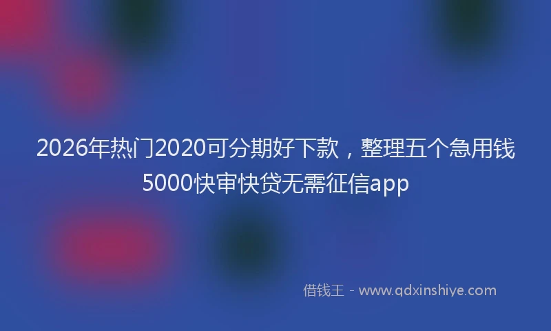 2026年热门2020可分期好下款，整理五个急用钱5000快审快贷无需征信app