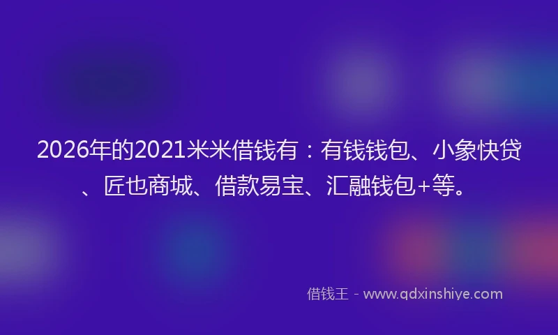 2026年的2021米米借钱有：有钱钱包、小象快贷、匠也商城、借款易宝、汇融钱包+等。